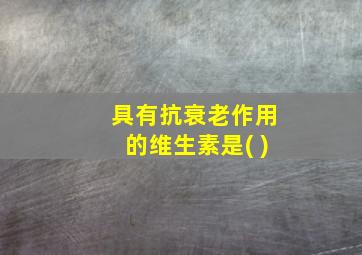 具有抗衰老作用的维生素是( )